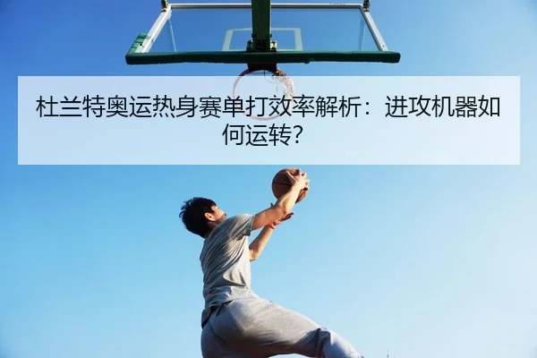 杜兰特奥运热身赛单打效率解析：进攻机器如何运转？