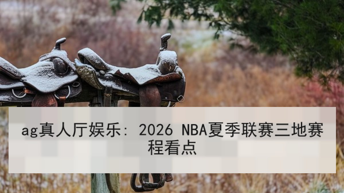 ag真人厅娱乐: 2026 NBA夏季联赛三地赛程看点 ag真人厅娱乐: 2026 NBA夏季联赛三地赛程看点