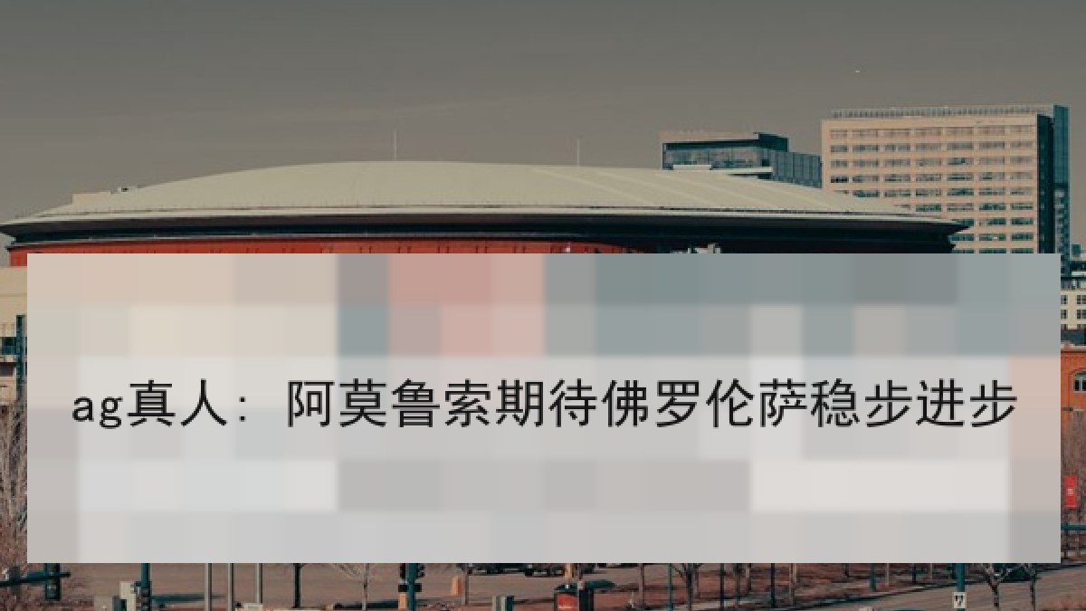 ag真人: 阿莫鲁索期待佛罗伦萨稳步进步