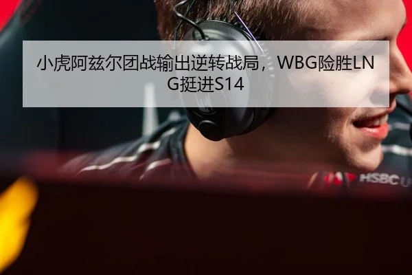 小虎阿兹尔团战输出逆转战局，WBG险胜LNG挺进S14
