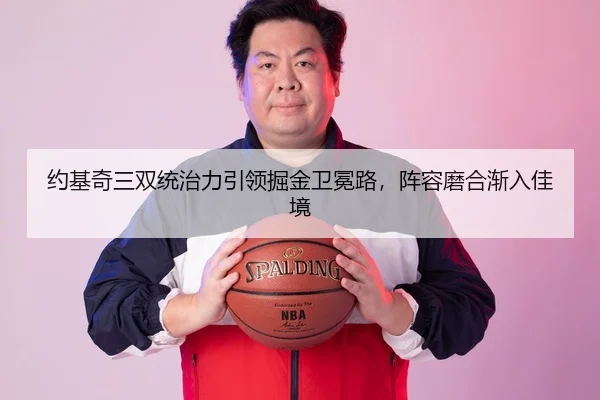 约基奇三双统治力引领掘金卫冕路，阵容磨合渐入佳境