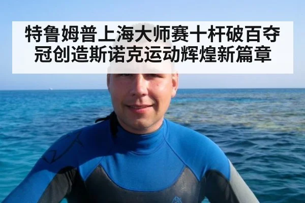 特鲁姆普上海大师赛十杆破百夺冠创造斯诺克运动辉煌新篇章
