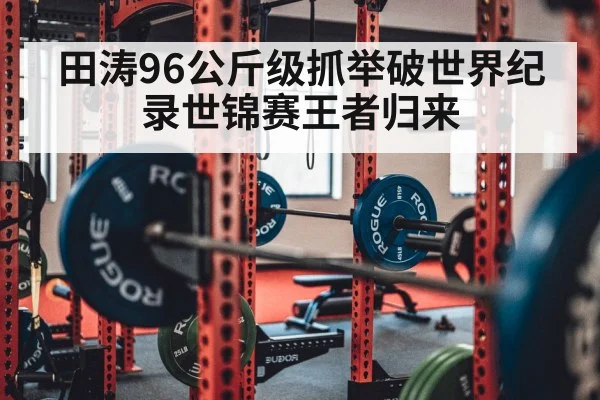 田涛96公斤级抓举破世界纪录世锦赛王者归来