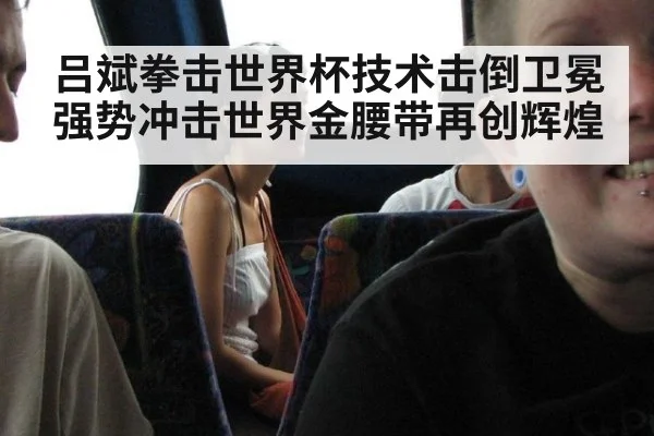 吕斌拳击世界杯技术击倒卫冕 强势冲击世界金腰带再创辉煌