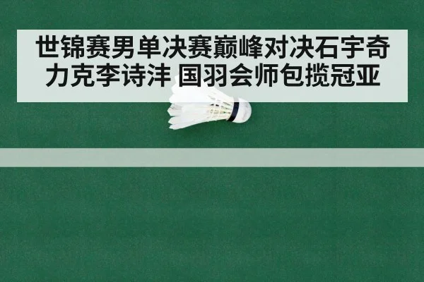 世锦赛男单决赛巅峰对决石宇奇力克李诗沣 国羽会师包揽冠亚
