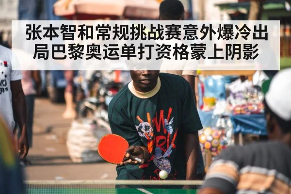 张本智和常规挑战赛意外爆冷出局巴黎奥运单打资格蒙上阴影