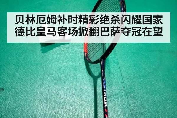 贝林厄姆补时精彩绝杀闪耀国家德比皇马客场掀翻巴萨夺冠在望
