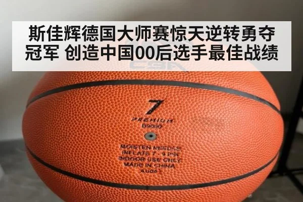 斯佳辉德国大师赛惊天逆转勇夺冠军 创造中国00后选手最佳战绩