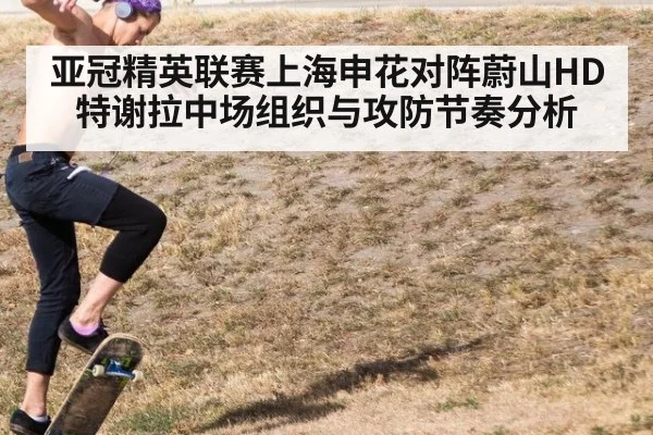 亚冠精英联赛上海申花对阵蔚山HD特谢拉中场组织与攻防节奏分析
